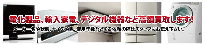 電化製品、輸入家電、デジタル機器など高額買取します！メーカー名や状態、サイズや色、使用年数などをご依頼の際はスタッフにお伝え下さい。