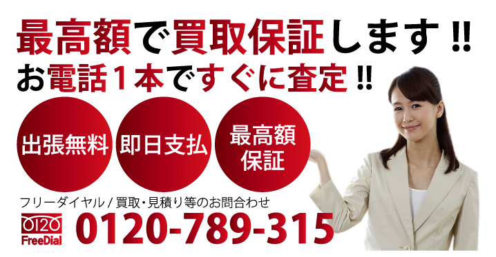 お電話1本ですぐに査定!! 最高額に買取保証します!! 出張見積 即日支払 最高額保証 フリーダイヤル / 買取・見積り等のお問合わせ 電話：0120-789-315